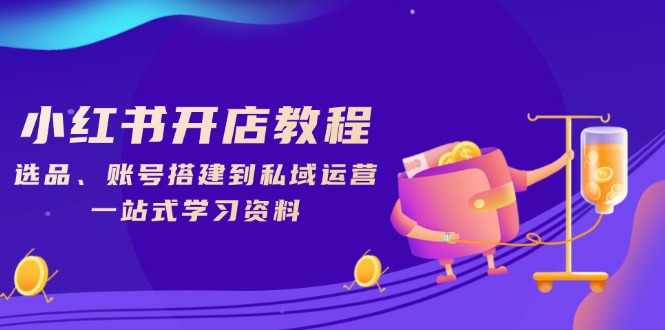 小红书开店教程，选品、账号搭建到私域运营，一站式学习资料-网赚项目平台