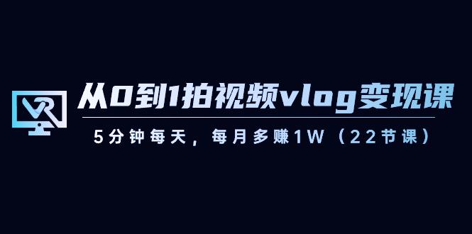 从0到1拍视频vlog变现课，5分钟每天，每月多赚1W（22节课）-网赚项目平台
