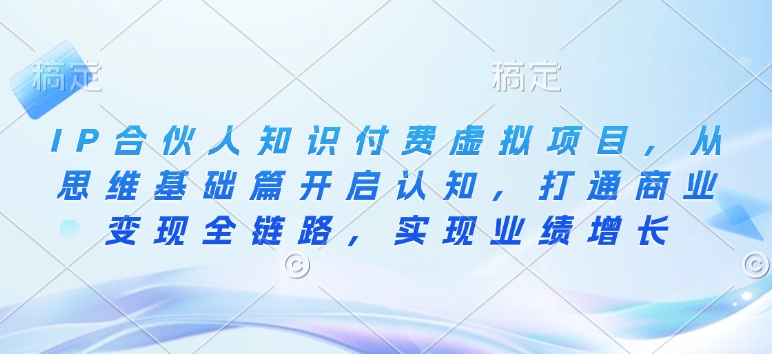 IP合伙人知识付费虚拟项目，从思维基础篇开启认知，打通商业变现全链路，实现业绩增长-网赚项目平台