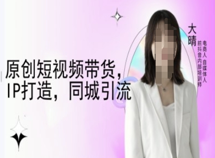 原创短视频带货，IP打造，同城引流-大晴自媒体教程-网赚项目平台