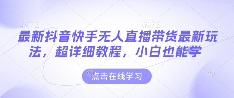 最新抖音快手无人直播带货玩法，超详细教程，小白也能学-网赚项目平台