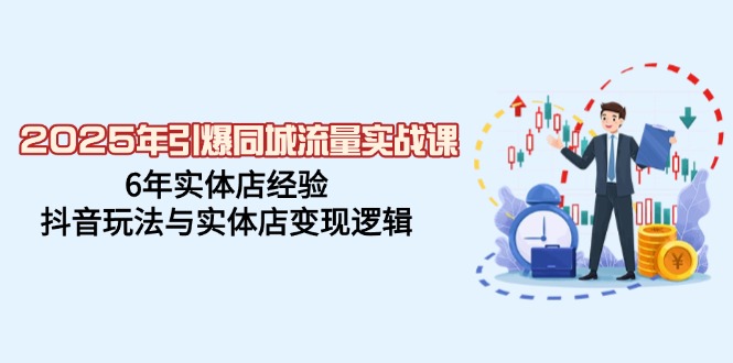 2025年引爆同城流量实战课，6年实体店经验，抖音玩法与实体店变现逻辑-网赚项目平台