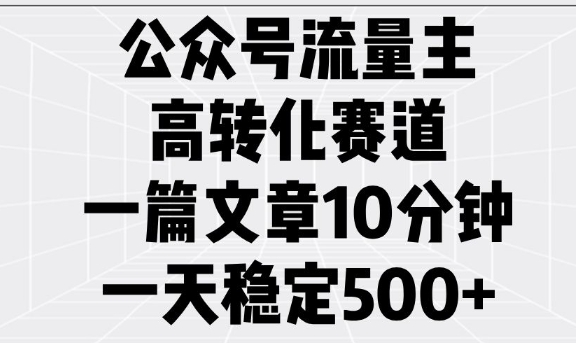 公众号流量主高转化赛道，一篇文章10分钟，一天稳定5张-网赚项目平台