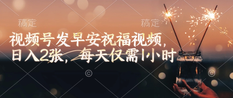 视频号发早安祝福视频，日入2张，每天仅需1小时-网赚项目平台