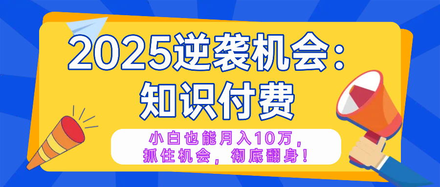 2025逆袭项目——知识付费，小白也能月入10万年入百万，抓住机会彻底翻…-网赚项目平台