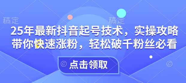 25年最新抖音起号技术，实操攻略带你快速涨粉，轻松破千粉丝必看-网赚项目平台