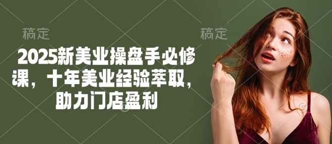 2025新美业操盘手必修课，十年美业经验萃取，助力门店盈利-网赚项目平台