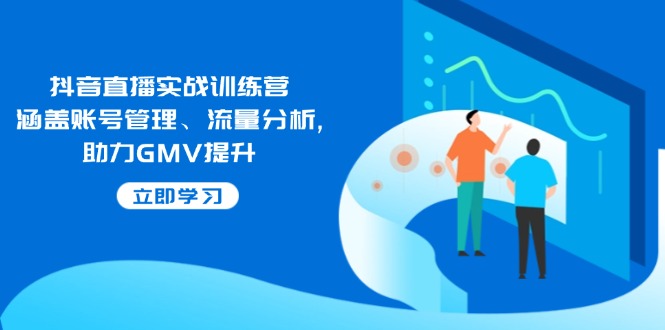 抖音直播实战训练营：涵盖账号管理、流量分析, 助力GMV提升-网赚项目平台