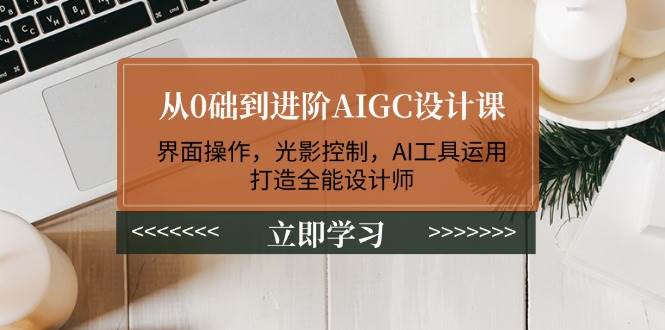 从0础到进阶AIGC设计课：界面操作，光影控制，AI工具运用，打造全能设计师-网赚项目平台