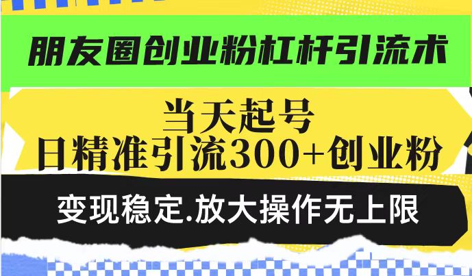 朋友圈创业粉杠杆引流术，投产高轻松日引300+创业粉，变现稳定.放大操…-网赚项目平台