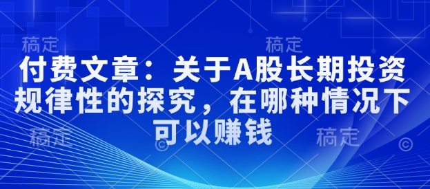 付费文章：关于A股长期投资规律性的探究，在哪种情况下可以赚钱-网赚项目平台