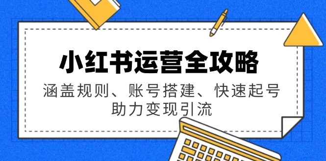 小红书运营全攻略：涵盖规则、账号搭建、快速起号，助力变现引流-网赚项目平台