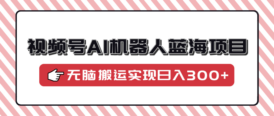 视频号AI机器人蓝海项目，操作简单适合0基础小白，无脑搬运实现日入300+-网赚项目平台