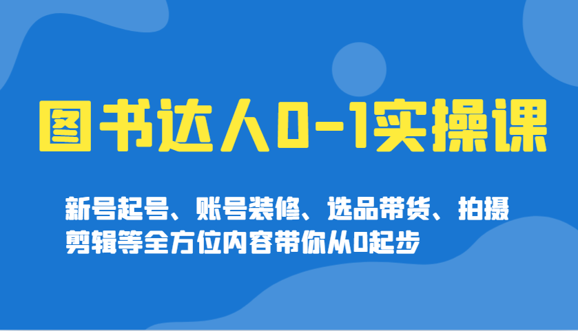 图书达人0-1实操课，新号起号、账号装修、选品带货、拍摄剪辑等全方位内容带你从0起步-网赚项目平台