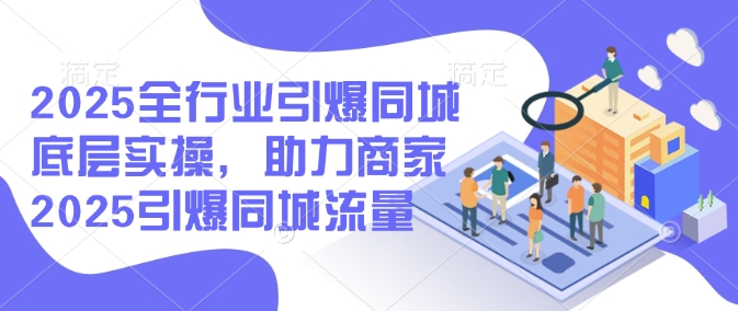 2025全行业引爆同城底层实操，助力商家2025引爆同城流量-网赚项目平台