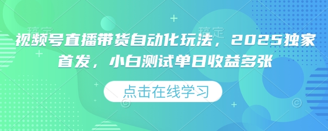 视频号直播带货自动化玩法，2025独家首发，小白测试单日收益多张【揭秘】-网赚项目平台