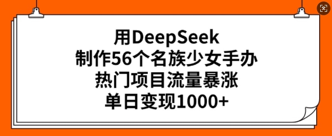 用DeepSeek制作56个名族少女手办，热门项目流量暴涨，单日变现多张-网赚项目平台