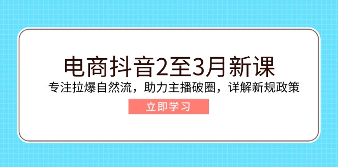 电商抖音2至3月新课：专注拉爆自然流，助力主播破圈，详解新规政策-网赚项目平台