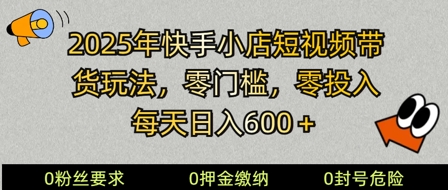 2025快手小店短视频带货模式，零投入，零门槛，每天日入600＋-网赚项目平台