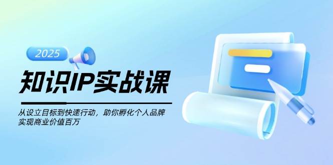 知识IP实战课，从设立目标到快速行动，助你孵化个人品牌，实现商业价值百万-网赚项目平台