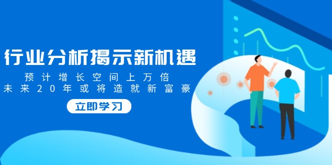 行业分析揭示新机遇，预计增长空间上万倍，未来20年或将造就新富豪-网赚项目平台