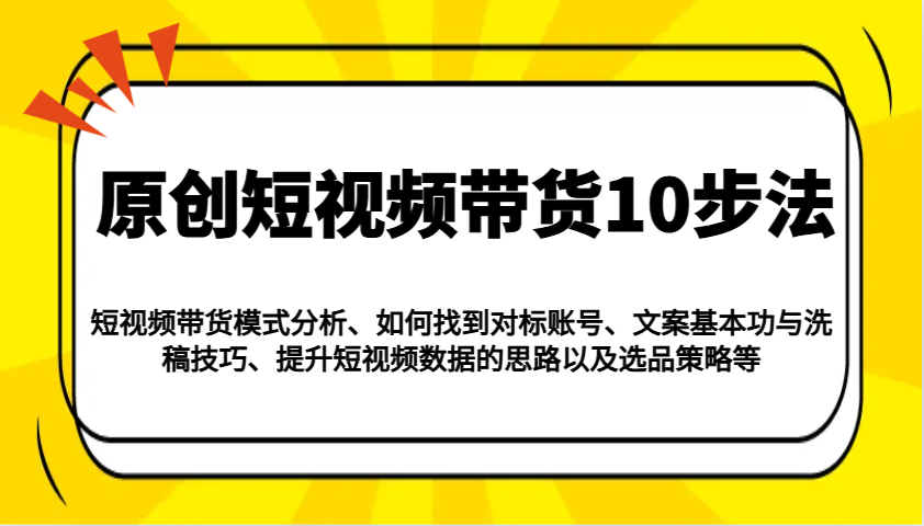原创短视频带货10步法：模式分析/对标账号/文案与洗稿/提升数据/以及选品策略等-网赚项目平台