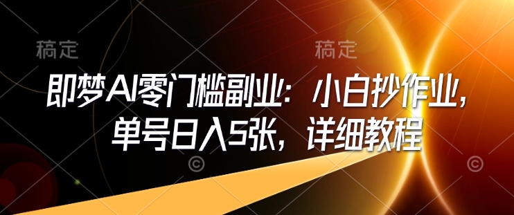 即梦AI零门槛副业：小白抄作业，单号日入5张，详细教程-网赚项目平台