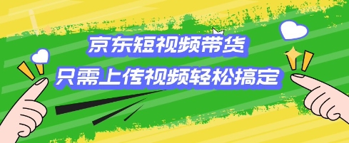 京东短视频带货，只需上传视频就搞定，小白轻松上手【揭秘】-网赚项目平台