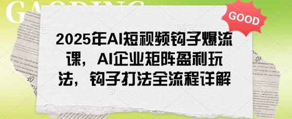 2025年AI短视频钩子爆流课，AI企业矩阵盈利玩法，钩子打法全流程详解-网赚项目平台