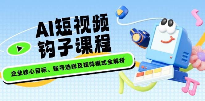 AI短视频钩子课程，企业核心目标、账号选择及矩阵模式全解析-网赚项目平台