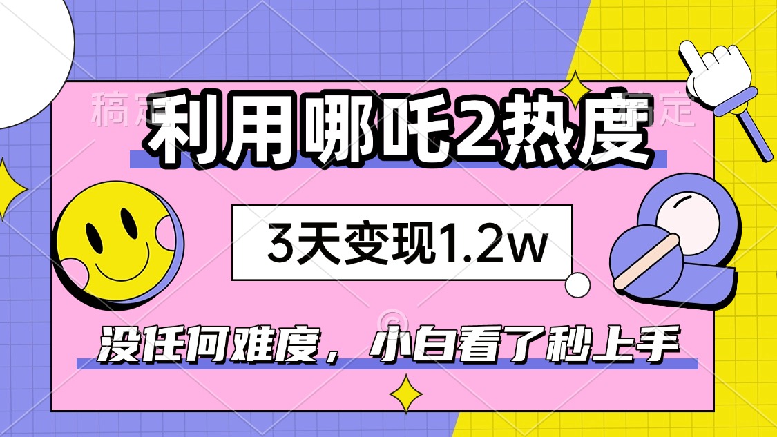 如何利用哪吒2爆火，3天赚1.2W，没有任何难度，小白看了秒学会，抓紧时…-网赚项目平台