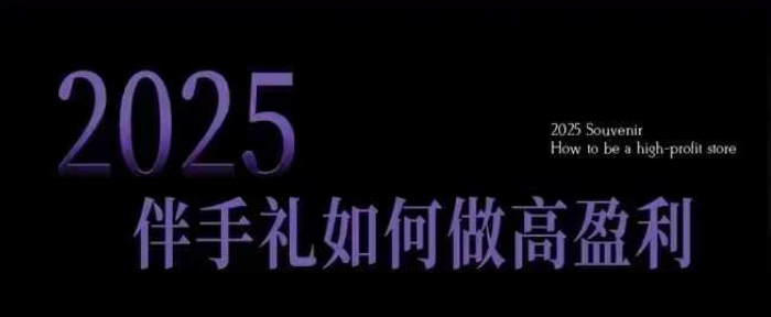 2025伴手礼如何做高盈利门店，小白保姆级伴手礼开店指南，伴手礼最新实战10大攻略，突破获客瓶颈-网赚项目平台