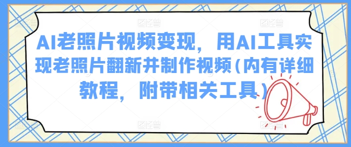 AI老照片视频变现，用AI工具实现老照片翻新并制作视频(内有详细教程，附带相关工具)-网赚项目平台