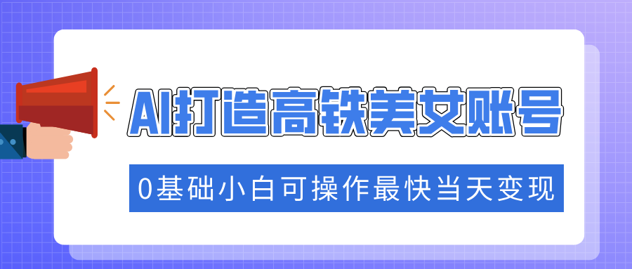 抓住流量密码快速涨粉，AI打造高铁美女账号，0基础小白可操作最快当天变现-网赚项目平台