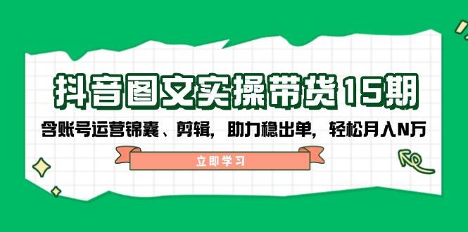 抖音图文带货实操第15期：账号运营锦囊、剪辑，助力稳出单，轻松月入N万-网赚项目平台
