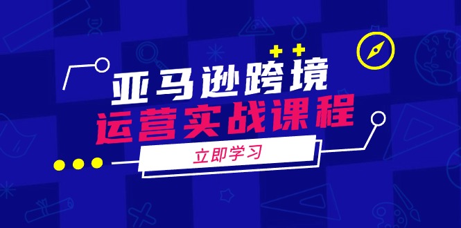 亚马逊跨境运营实战课程：涵盖亚马逊运营、申诉、选品等多个方面-网赚项目平台
