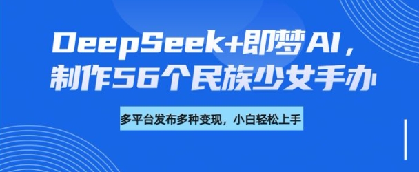 DeepSeek+即梦AI，制作56个民族少女手办，附详细教程+变现方向-网赚项目平台