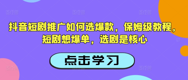 抖音短剧推广如何选爆款，保姆级教程，短剧想爆单，选剧是核心-网赚项目平台