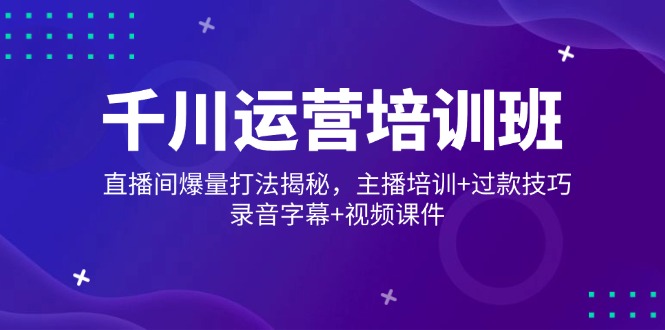 千川运营培训班，直播间爆量打法揭秘，主播培训+过款技巧，录音字幕+视频-网赚项目平台