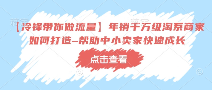 【冷锋带你做流量】年销千万级淘系商家如何打造–帮助中小卖家快速成长-网赚项目平台
