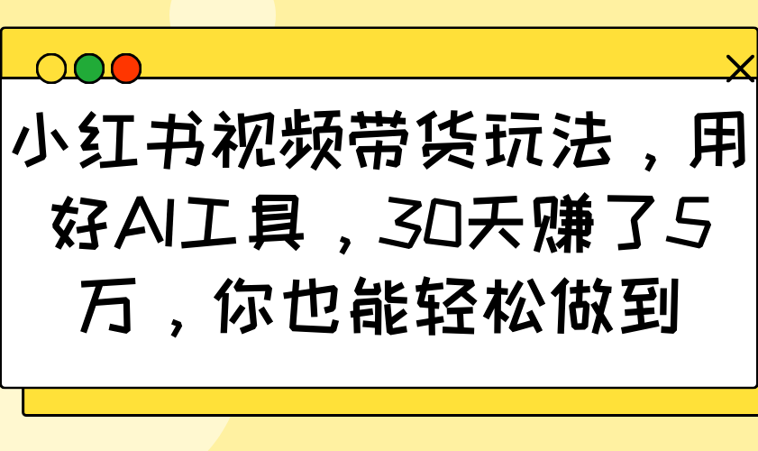 小红书视频带货玩法，用好AI工具，30天赚了5万，你也能轻松做到-网赚项目平台
