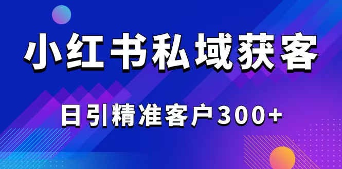 2025最新小红书平台引流获客截流自热玩法讲解，日引精准客户300+-网赚项目平台