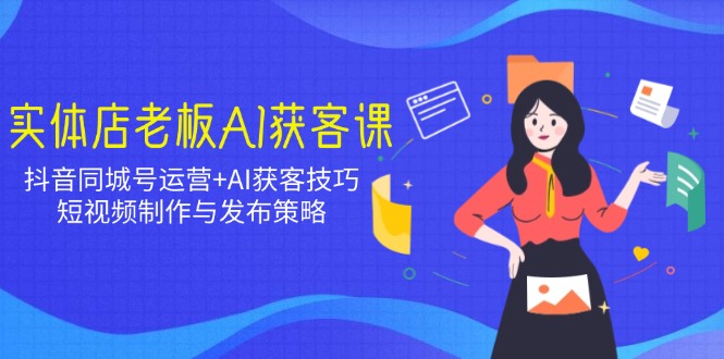 实体店老板AI获客课：抖音同城号运营+AI获客技巧，短视频制作与发布策略-网赚项目平台