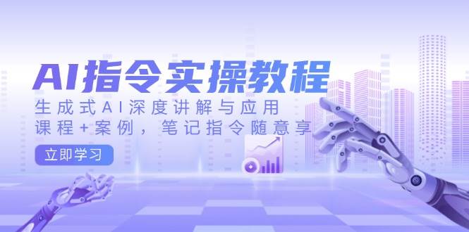 AI指令实战课，生成式AI深度讲解与应用，课程+案例，笔记指令随意享(更新)-网赚项目平台