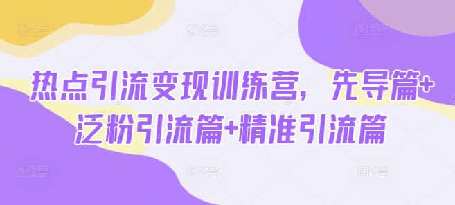 热点引流变现训练营，先导篇+泛粉引流篇+精准引流篇-网赚项目平台