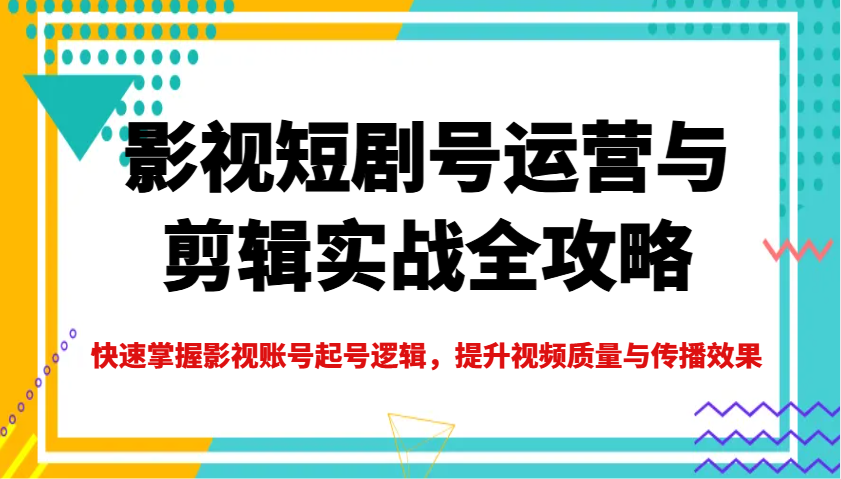 影视短剧号运营与剪辑实战全攻略，快速掌握影视账号起号逻辑，提升视频质量与传播效果-网赚项目平台
