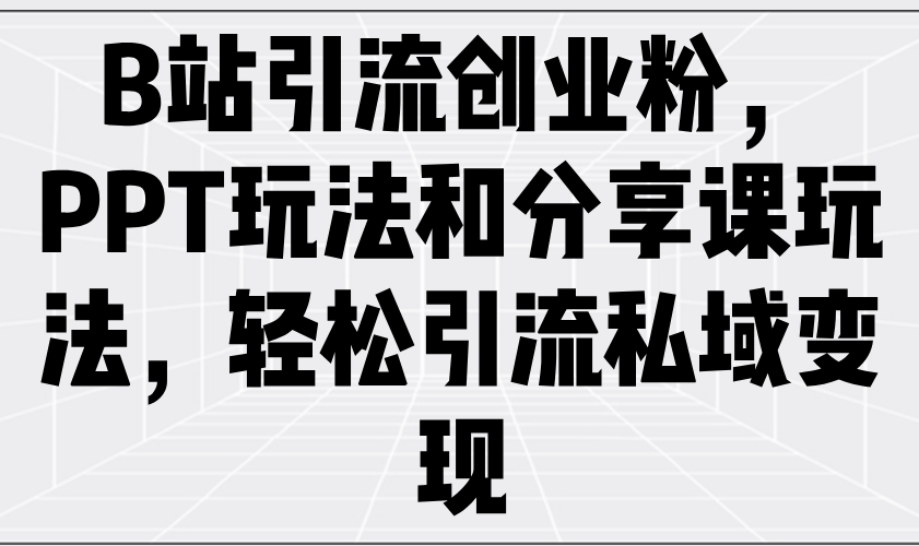 B站引流创业粉，PPT玩法和分享课玩法，轻松引流私域变现-网赚项目平台