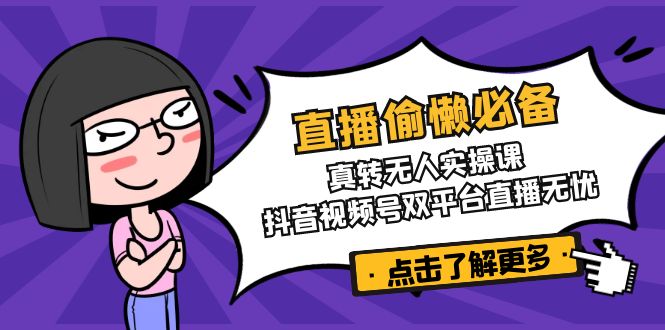 直播偷懒必备！真转无人实操课，抖音视频号双平台直播无忧-网赚项目平台