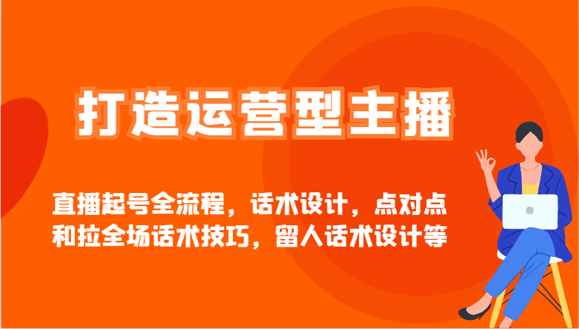 打造运营型主播直播起号全流程，话术设计，点对点和拉全场话术技巧，留人话术设计等-网赚项目平台