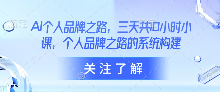 AI个人品牌之路，​三天共10小时小课，个人品牌之路的系统构建-网赚项目平台